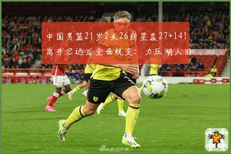 中国男篮21岁2米26新星轰27+14！离开宏远后全面蜕变：力压湖人旧将