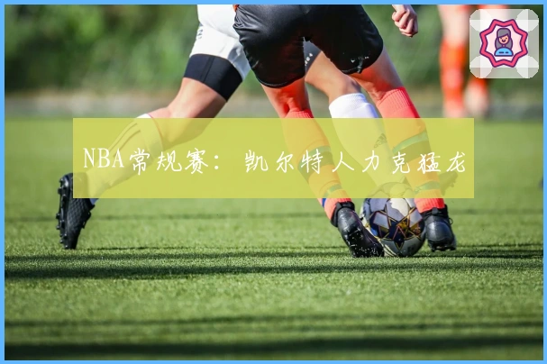 NBA常规赛：凯尔特人力克猛龙