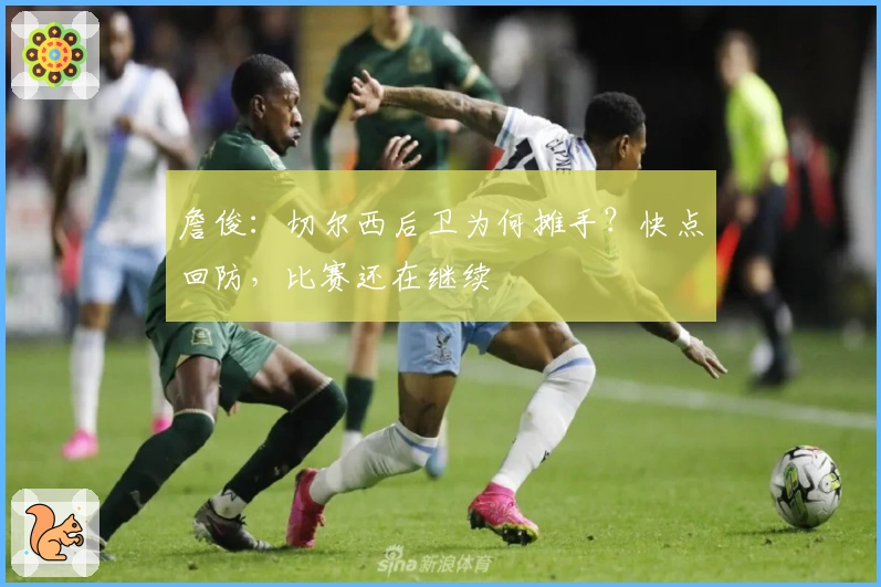 詹俊：切尔西后卫为何摊手？快点回防，比赛还在继续