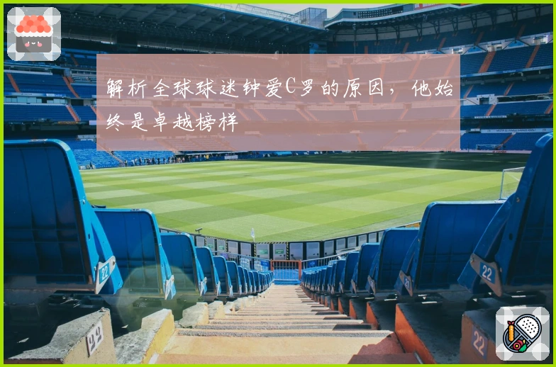 解析全球球迷钟爱C罗的原因，他始终是卓越榜样