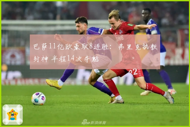 巴萨11亿欧豪取8连胜：弗里克执教封神 半程14次夺魁
