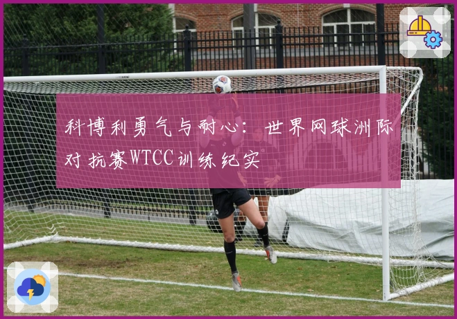 科博利勇气与耐心：世界网球洲际对抗赛WTCC训练纪实