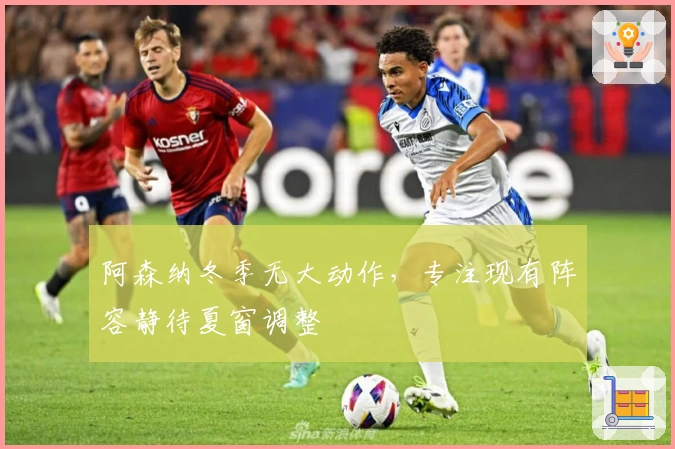 阿森纳冬季无大动作，专注现有阵容静待夏窗调整