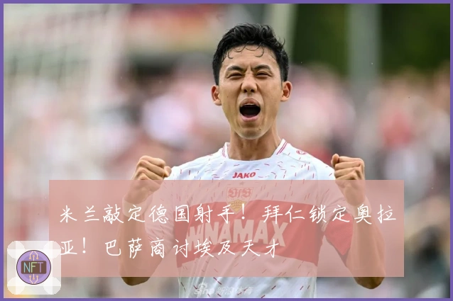 米兰敲定德国射手！拜仁锁定奥拉亚！巴萨商讨埃及天才