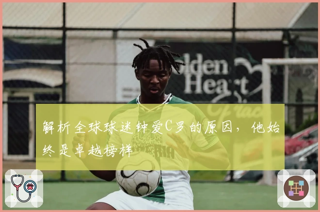 解析全球球迷钟爱C罗的原因，他始终是卓越榜样