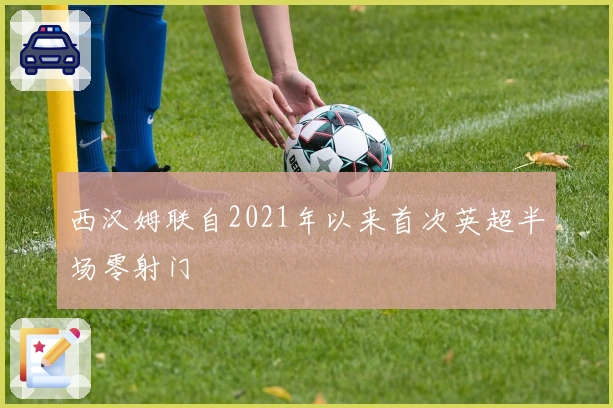 西汉姆联自2021年以来首次英超半场零射门